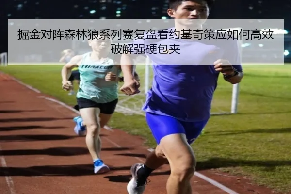 掘金对阵森林狼系列赛复盘看约基奇策应如何高效破解强硬包夹