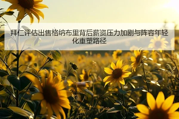 拜仁评估出售格纳布里背后薪资压力加剧与阵容年轻化重塑路径