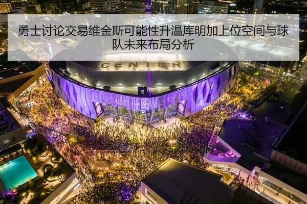 勇士讨论交易维金斯可能性升温库明加上位空间与球队未来布局分析