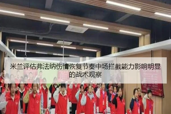 米兰评估弗法纳伤情恢复节奏中场拦截能力影响明显的战术观察